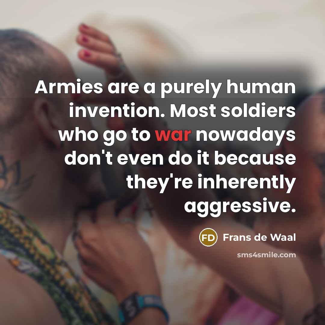 “Armies are a purely human invention. Most soldiers who go…” quote by Frans de Waal