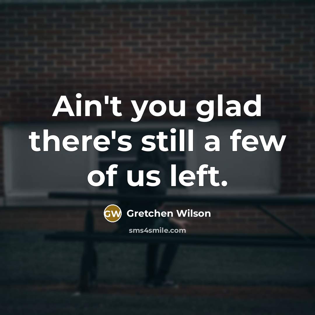 “Ain't you glad there's still a few of us left.…” quote by Gretchen Wilson