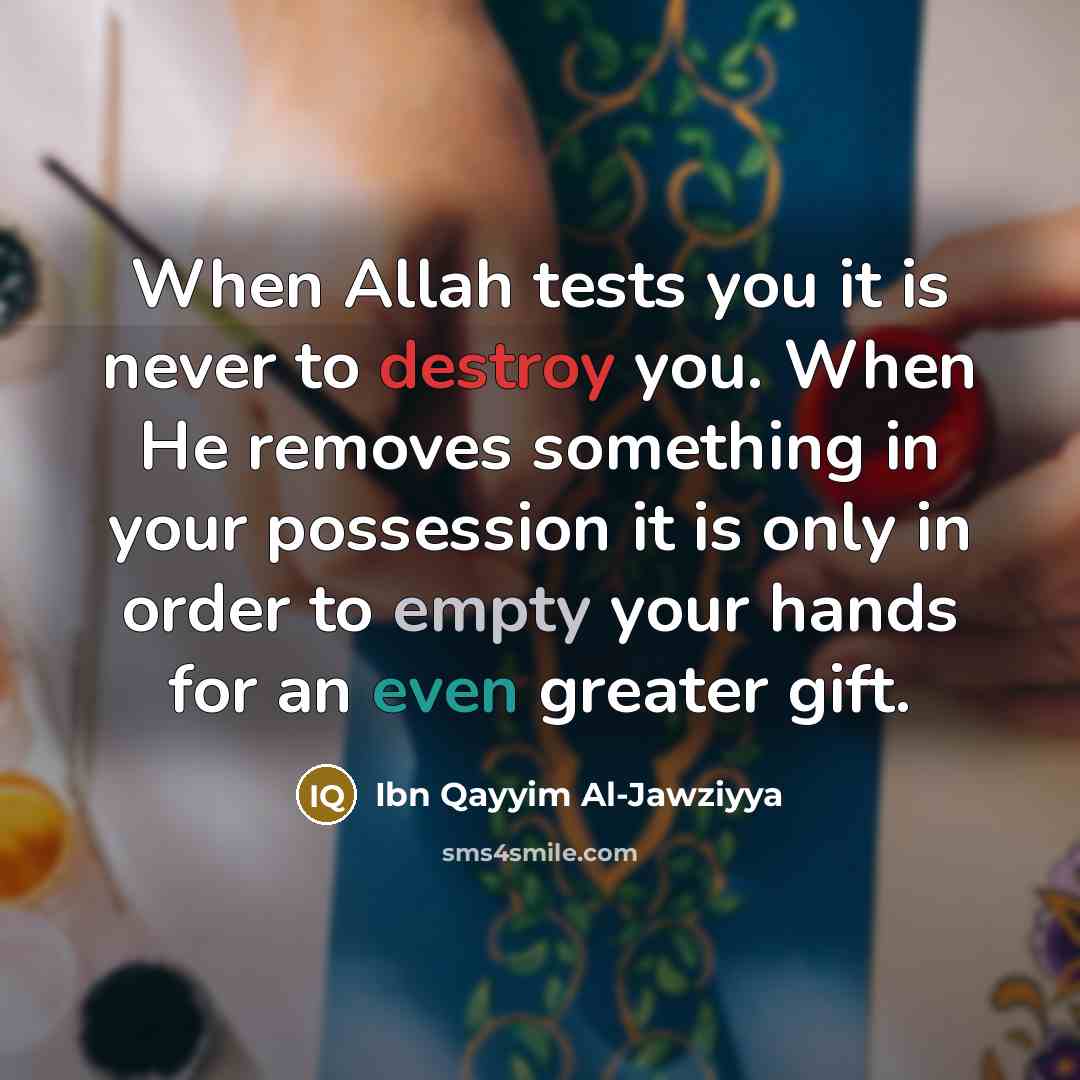 “When Allah tests you it is never to destroy you. When He removes something in your possession it is only in order to empty your hands for an even greater gift.” quote by Ibn Qayyim Al-Jawziyya