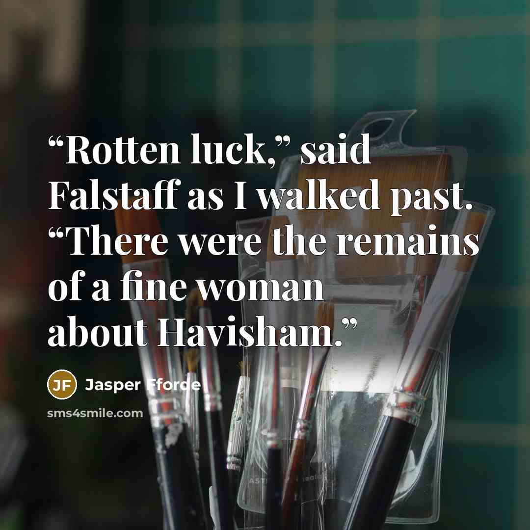 “Rotten luck,” said Falstaff as I walked past. “There were the remains of a fine woman about Havisham.” quote by Jasper Fforde