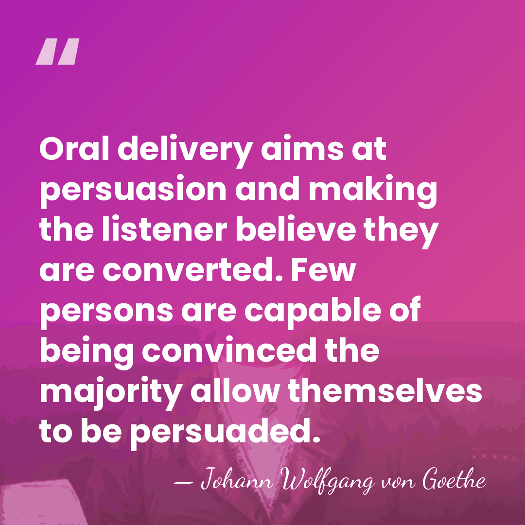 Oral delivery aims at persuasion and making the listener believe they are&hellip; - Johann Wolfgang von Goethe