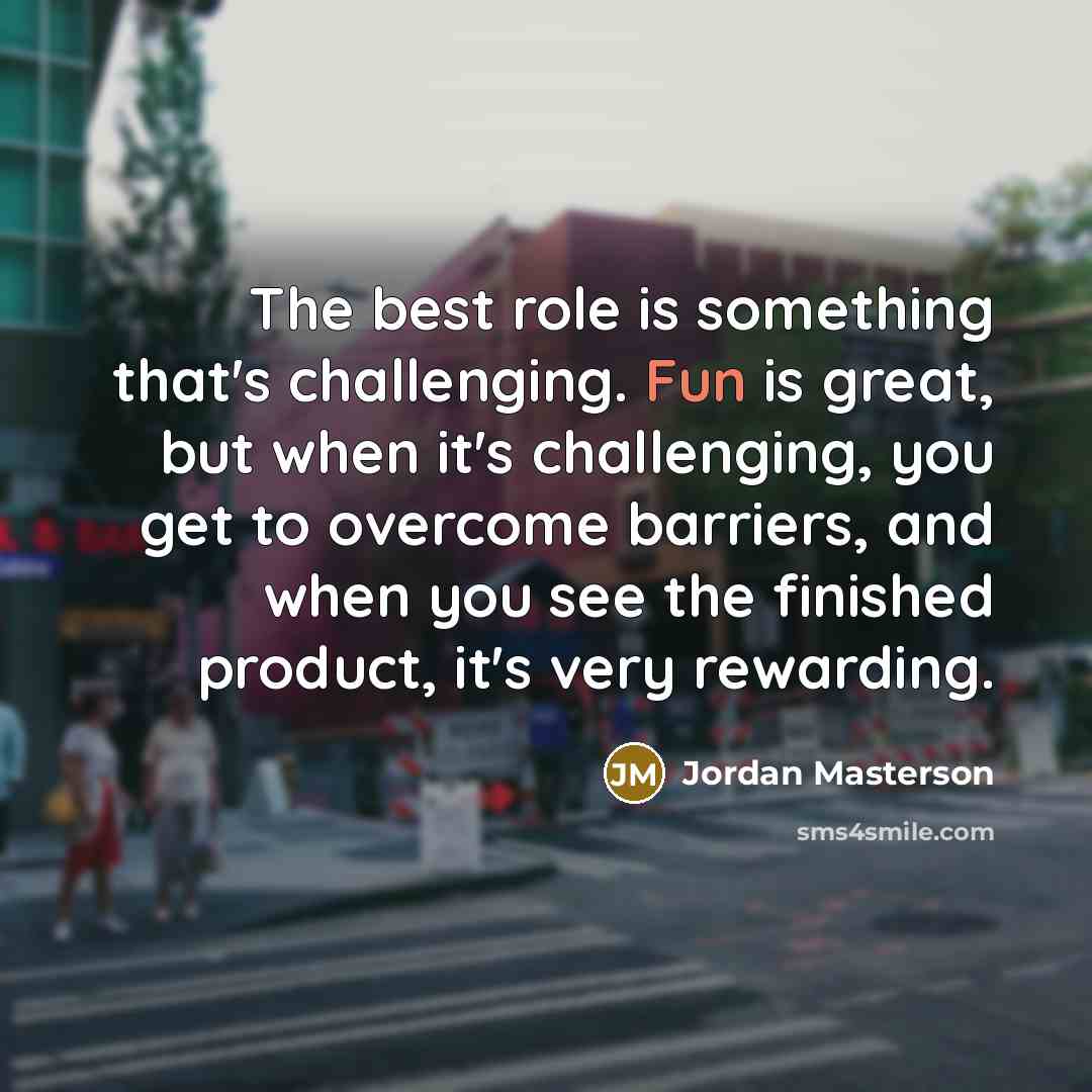 “The best role is something that's challenging. Fun is great, but when it's challenging, you get to overcome barriers, and when you see the finished product, it's very rewarding.” quote by Jordan Masterson