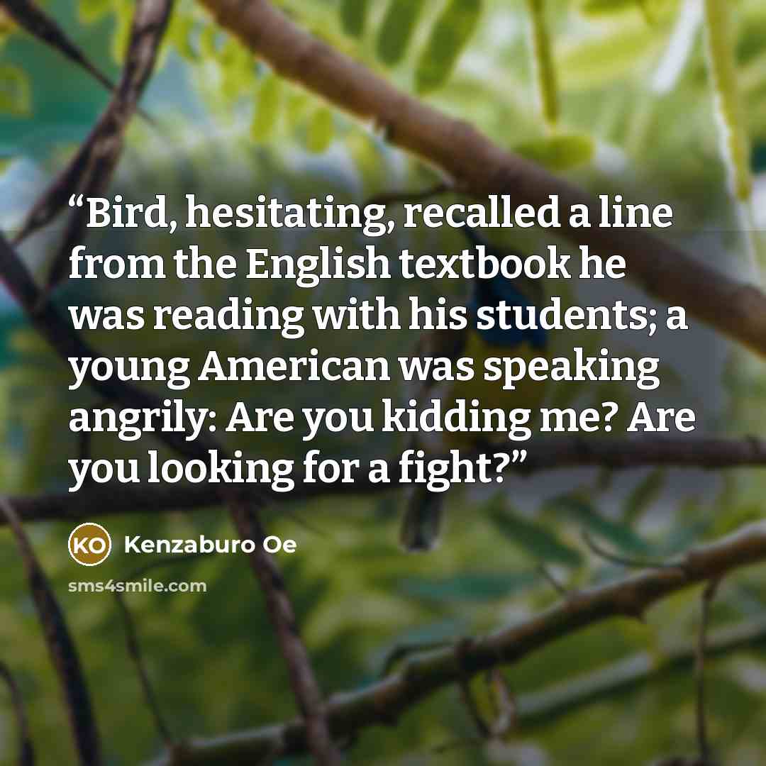 “Bird, hesitating, recalled a line from the English textbook he was reading with his students; a young American was speaking angrily: Are you kidding me? Are you looking for a fight?” quote by Kenzaburo Oe