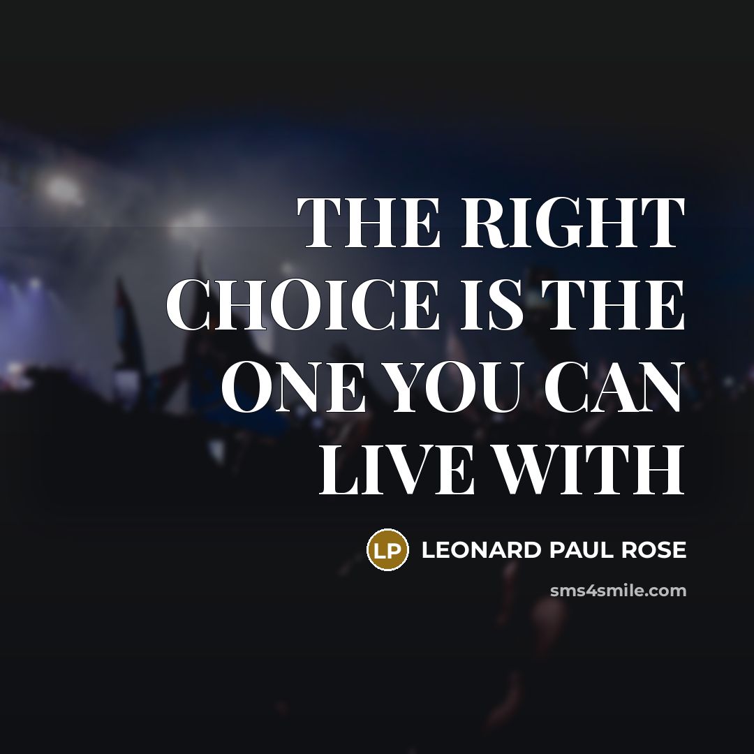 “THE RIGHT CHOICE IS THE ONE YOU CAN LIVE WITH…” quote by LEONARD PAUL ROSE