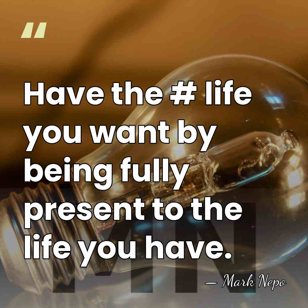 Have the #‎ life you want by being fully present to the&hellip; - Mark Nepo