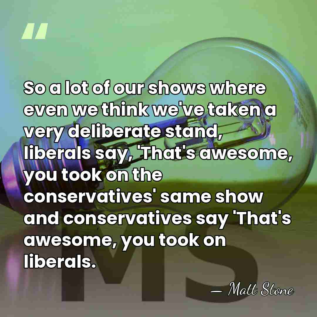 So a lot of our shows where even we think we've taken&hellip; - Matt Stone