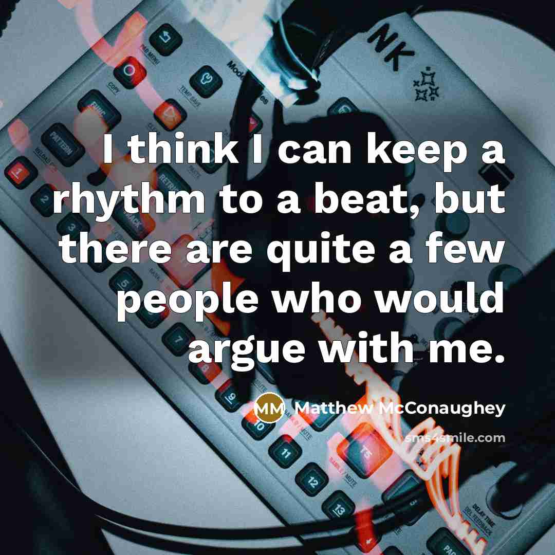 “I think I can keep a rhythm to a beat, but there are quite a few people who would argue with me.” quote by Matthew McConaughey