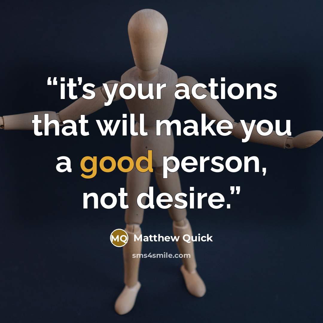 “it’s your actions that will make you a good person, not desire.” quote by Matthew Quick
