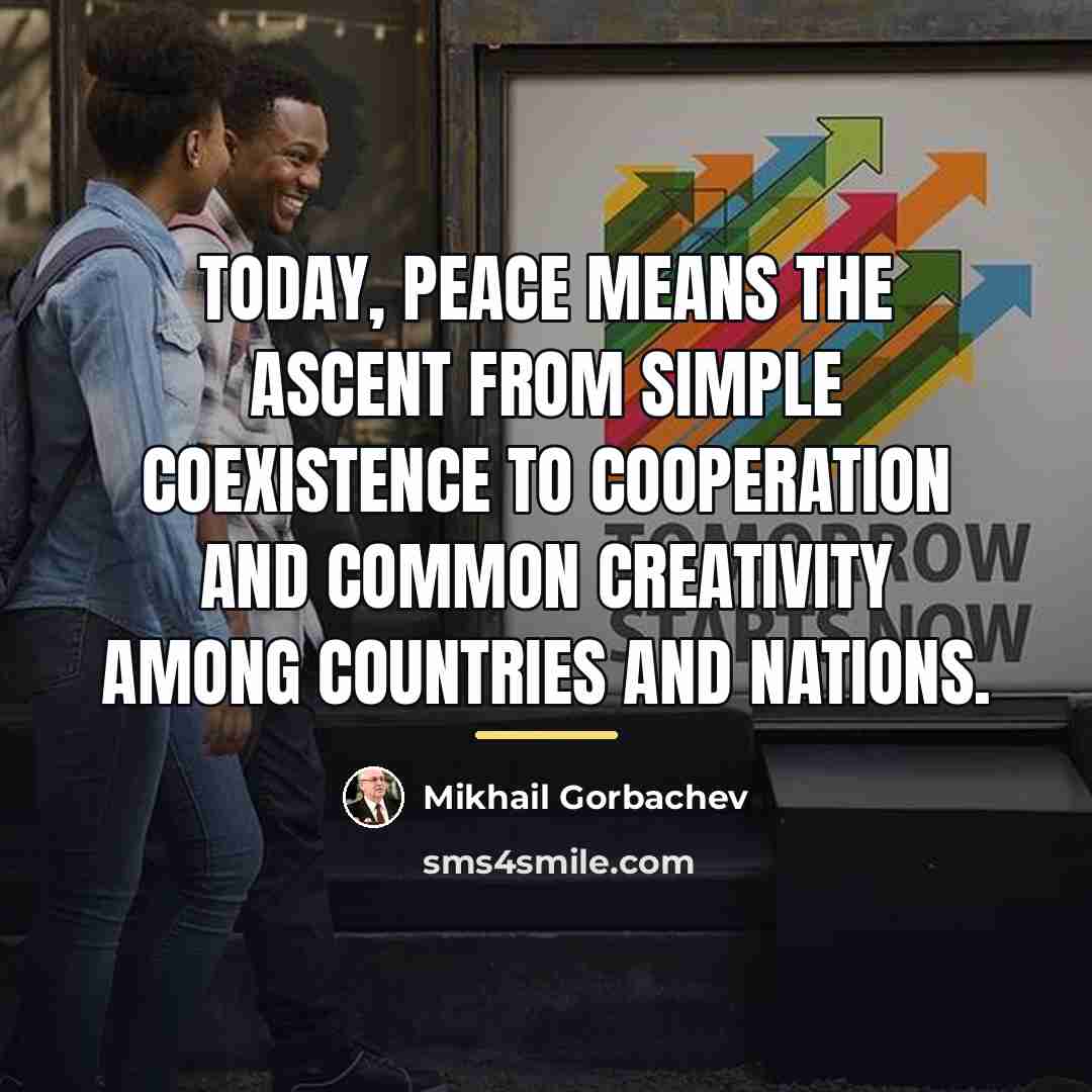 “Today, peace means the ascent from simple coexistence to cooperation…” quote by Mikhail Gorbachev