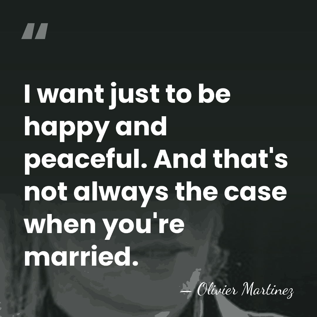I want just to be happy and peaceful. And that's not always&hellip; - Olivier Martinez