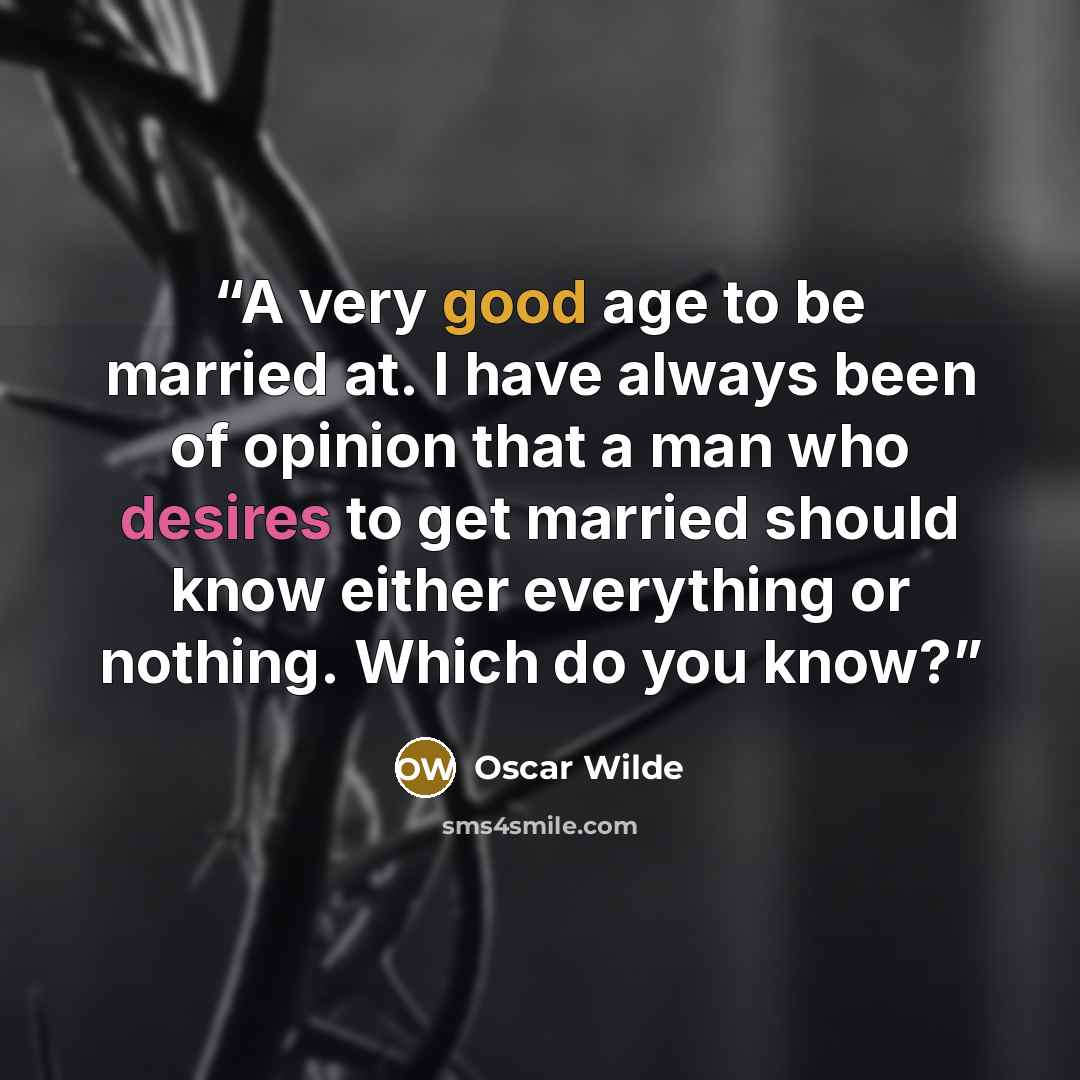 “A very good age to be married at. I have always been of opinion that a man who desires to get married should know either everything or nothing. Which do you know?” quote by Oscar Wilde