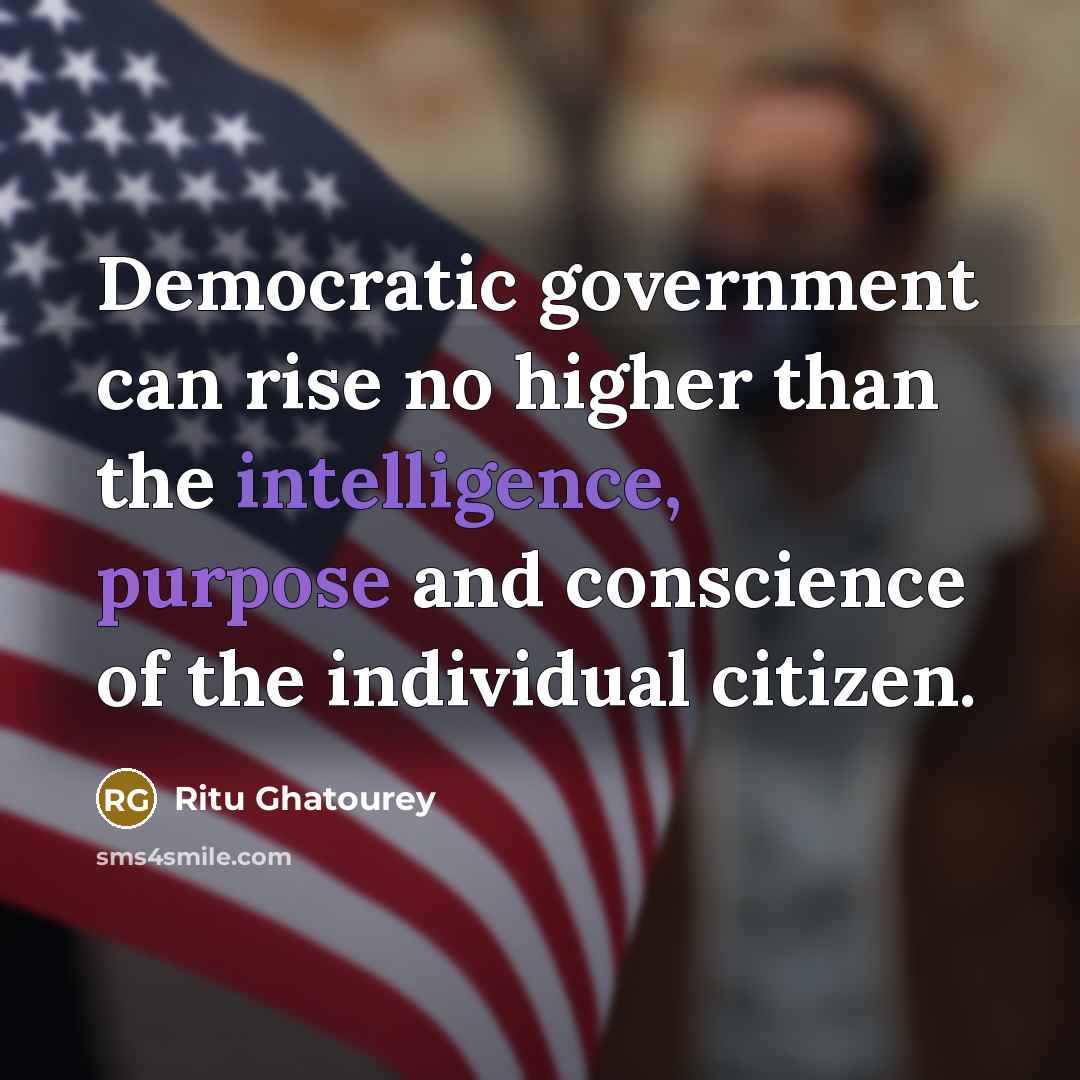 “Democratic government can rise no higher than the intelligence, purpose and conscience of the individual citizen.” quote by Ritu Ghatourey