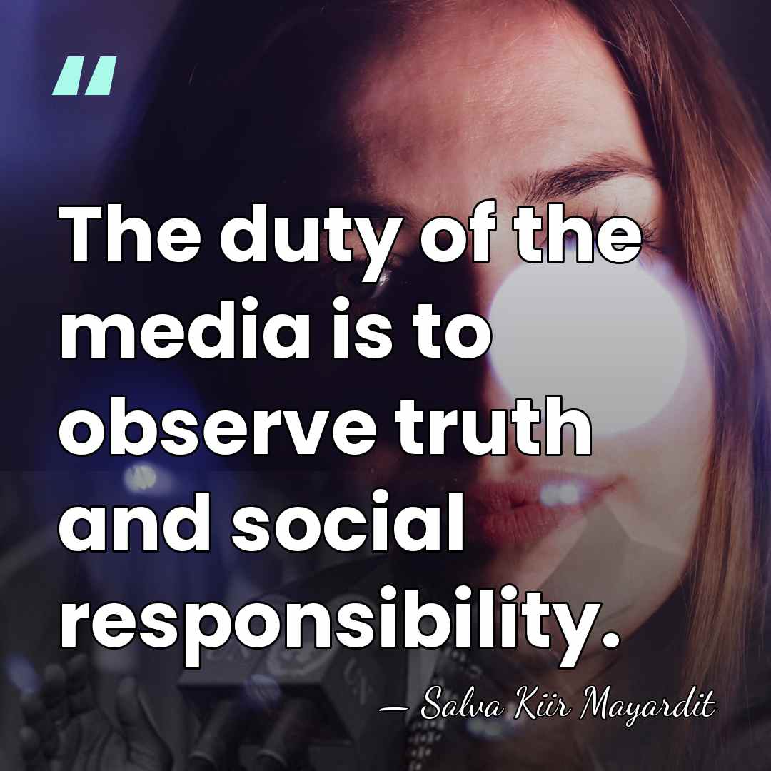 The duty of the media is to observe truth and social responsibility. - Salva Kiir Mayardit