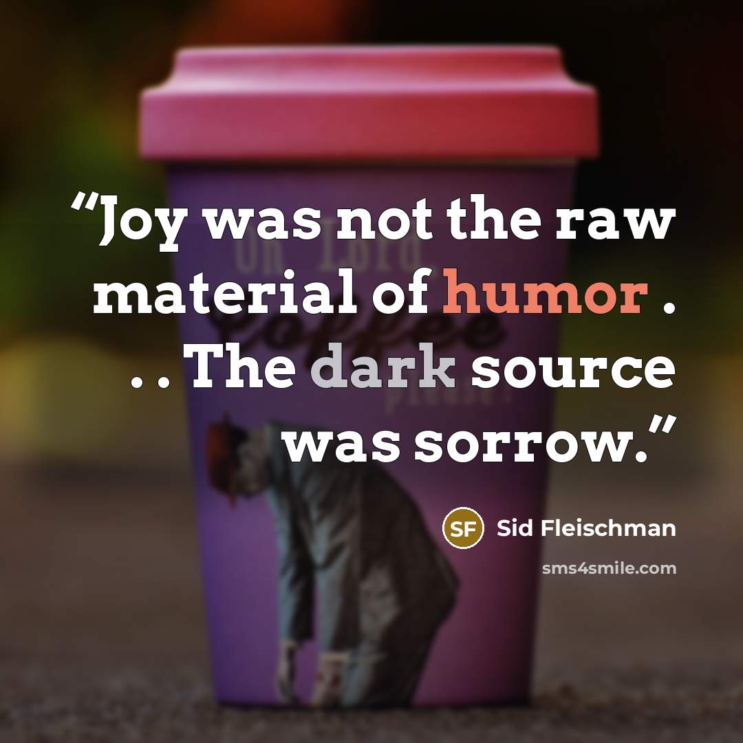 “Joy was not the raw material of humor . . . The dark source was sorrow.” quote by Sid Fleischman