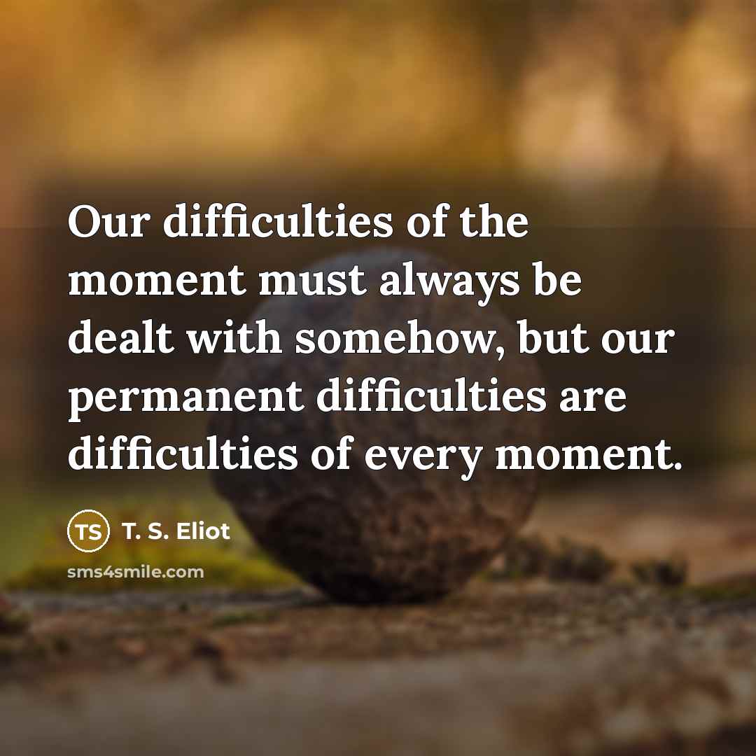 “Our difficulties of the moment must always be dealt with…” quote by T. S. Eliot