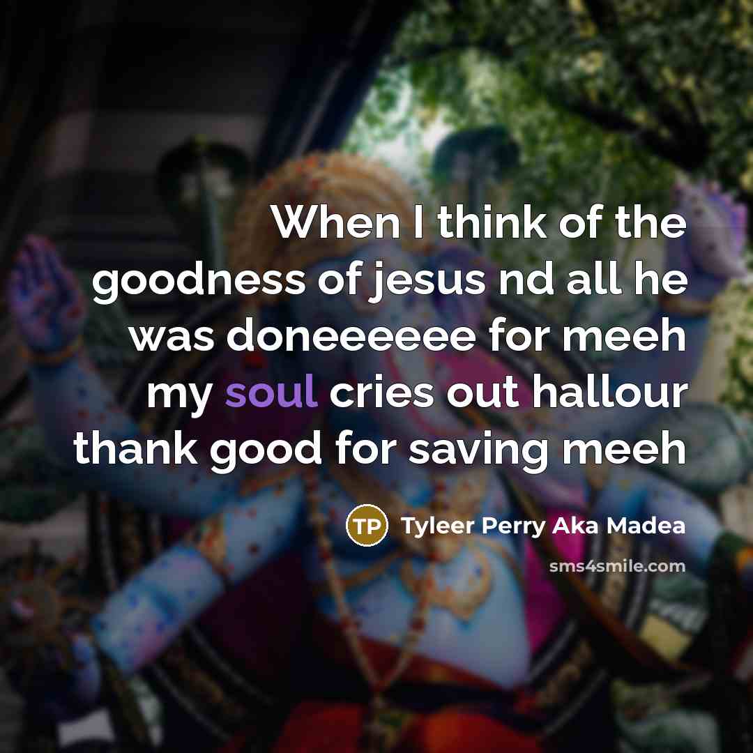 “When I think of the goodness of jesus nd all he was doneeeeee for meeh my soul cries out hallour thank good for saving meeh” quote by Tyleer Perry Aka Madea
