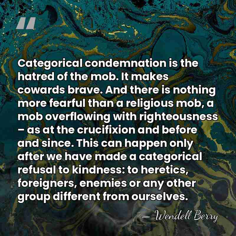 Categorical condemnation is the hatred of the mob. It makes cowards brave.&hellip; - Wendell Berry