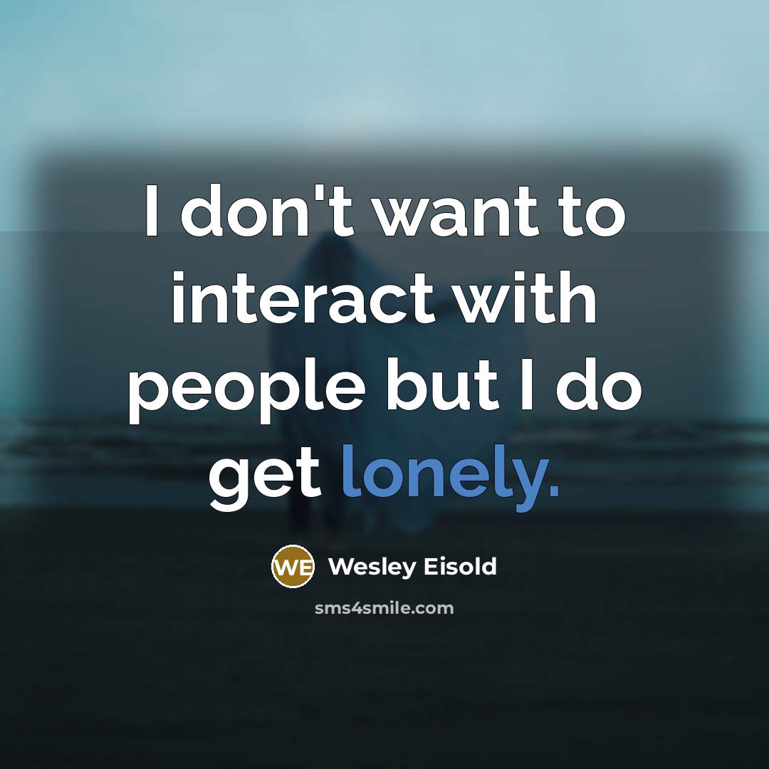 “I don't want to interact with people but I do…” quote by Wesley Eisold