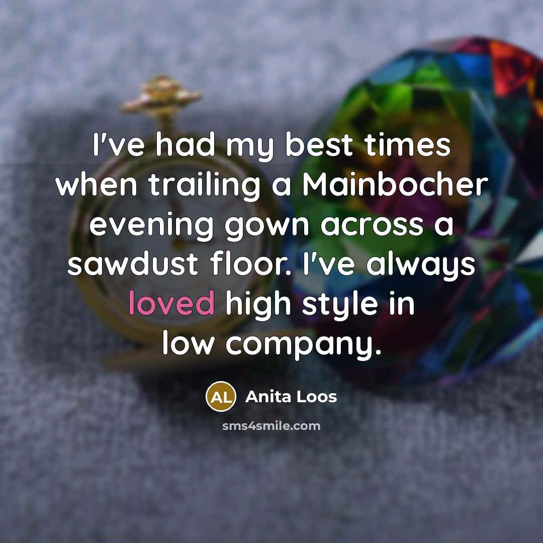“I've had my best times when trailing a Mainbocher evening gown across a sawdust floor. I've always loved high style in low company.” quote by Anita Loos