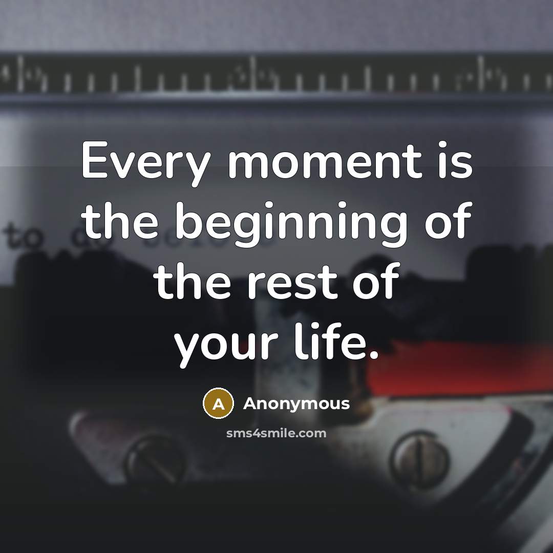 “Every moment is the beginning of the rest of your life.” quote by Anonymous