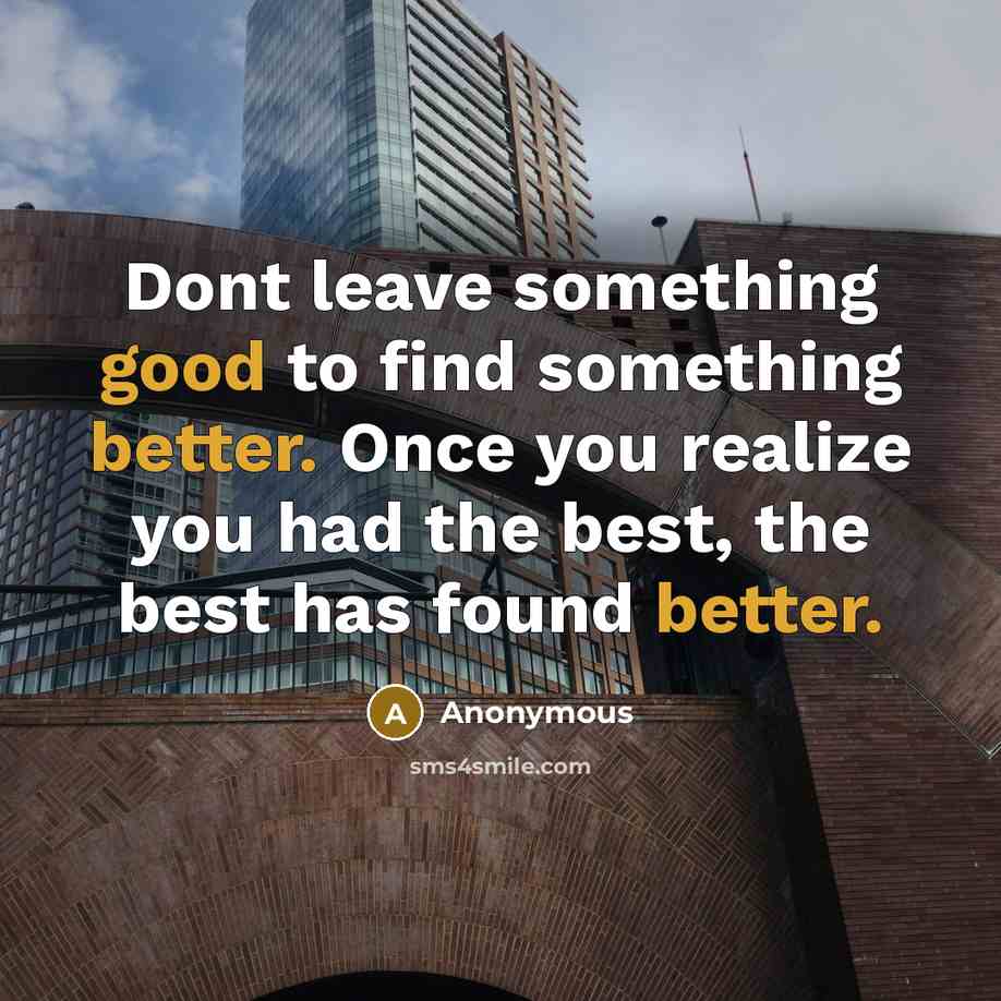 “Dont leave something good to find something better. Once you realize you had the best, the best has found better.” quote by Anonymous