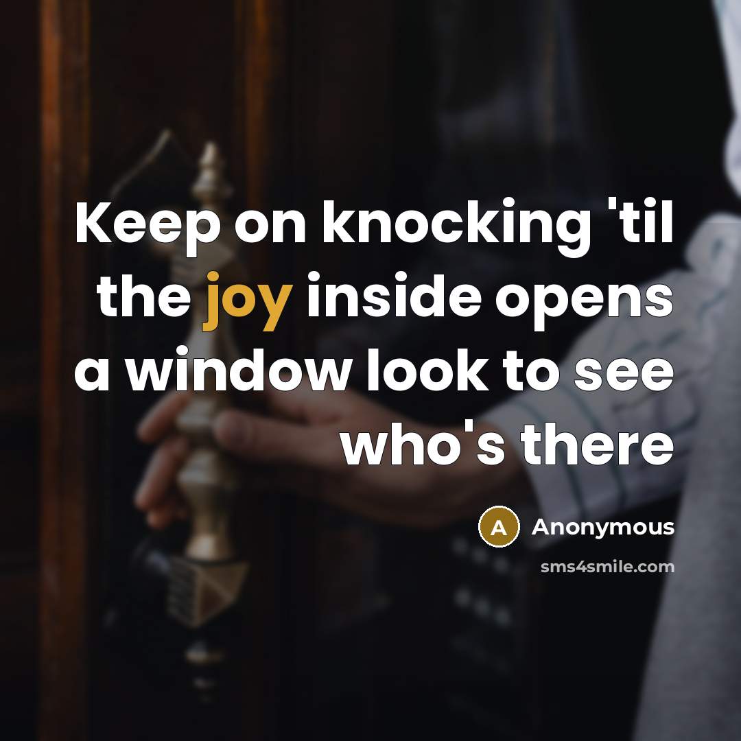 “Keep on knocking 'til the joy inside opens a window look to see who's there” quote by Anonymous