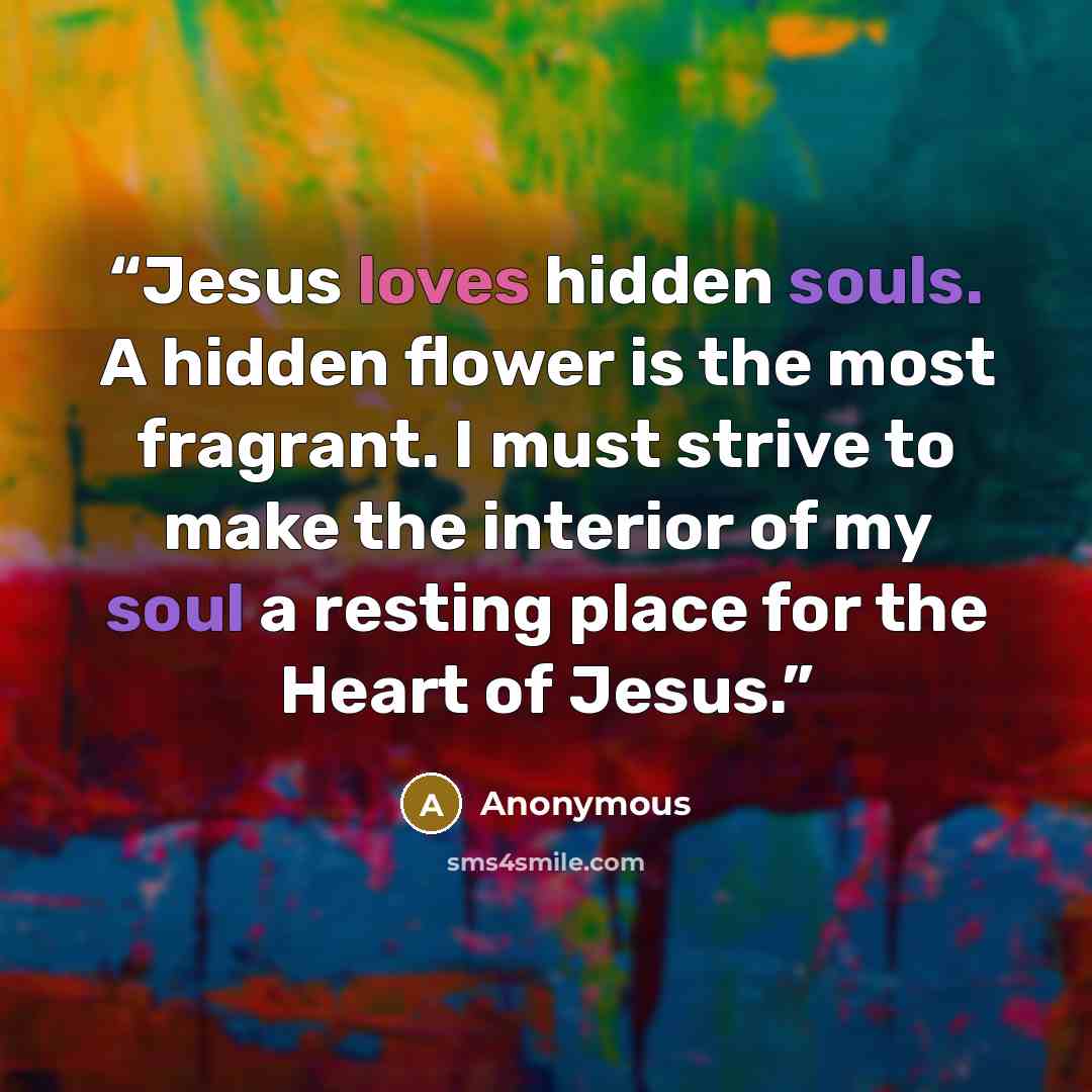 “Jesus loves hidden souls. A hidden flower is the most fragrant. I must strive to make the interior of my soul a resting place for the Heart of Jesus.” quote by Anonymous