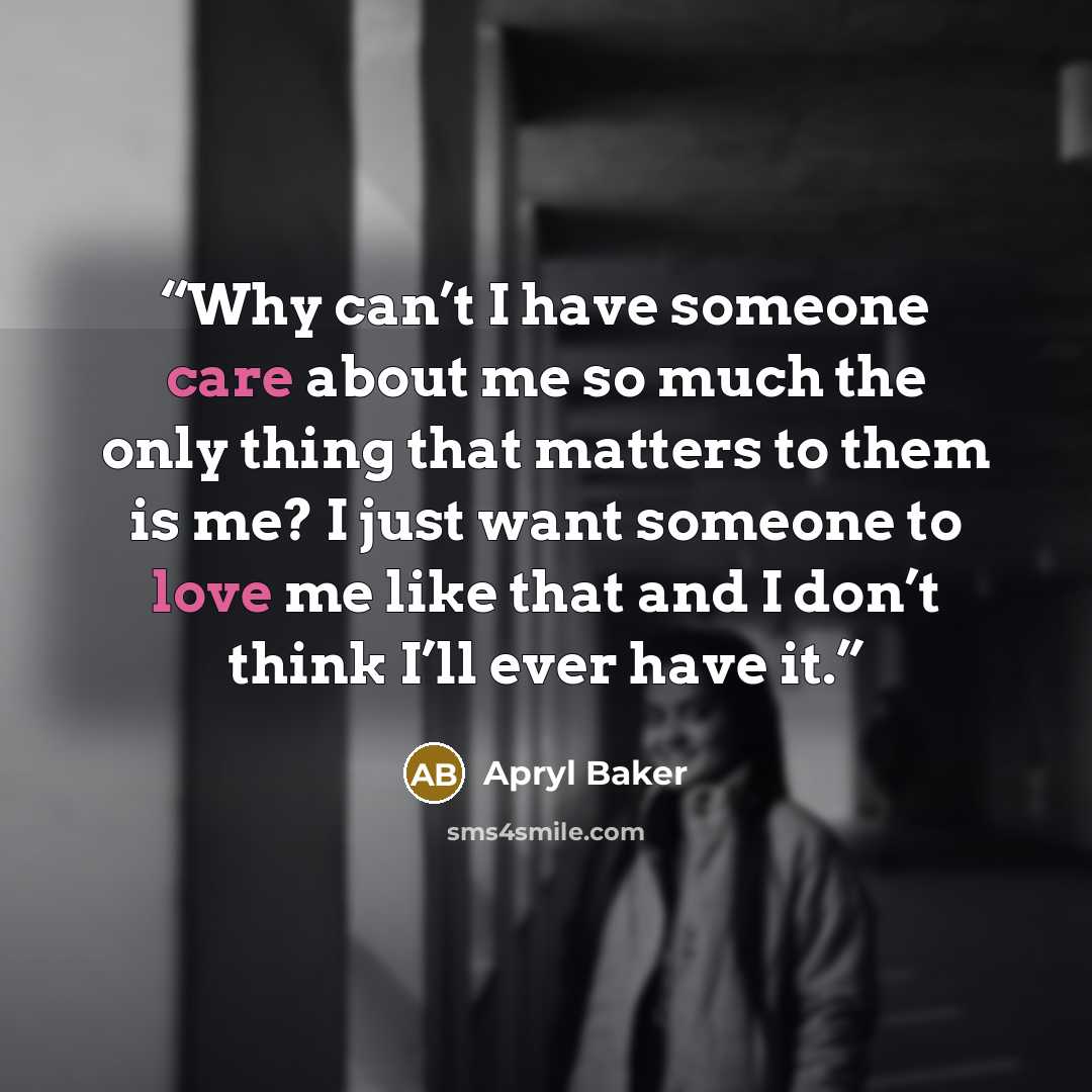 “Why can’t I have someone care about me so much the only thing that matters to them is me? I just want someone to love me like that and I don’t think I’ll ever have it.” quote by Apryl Baker