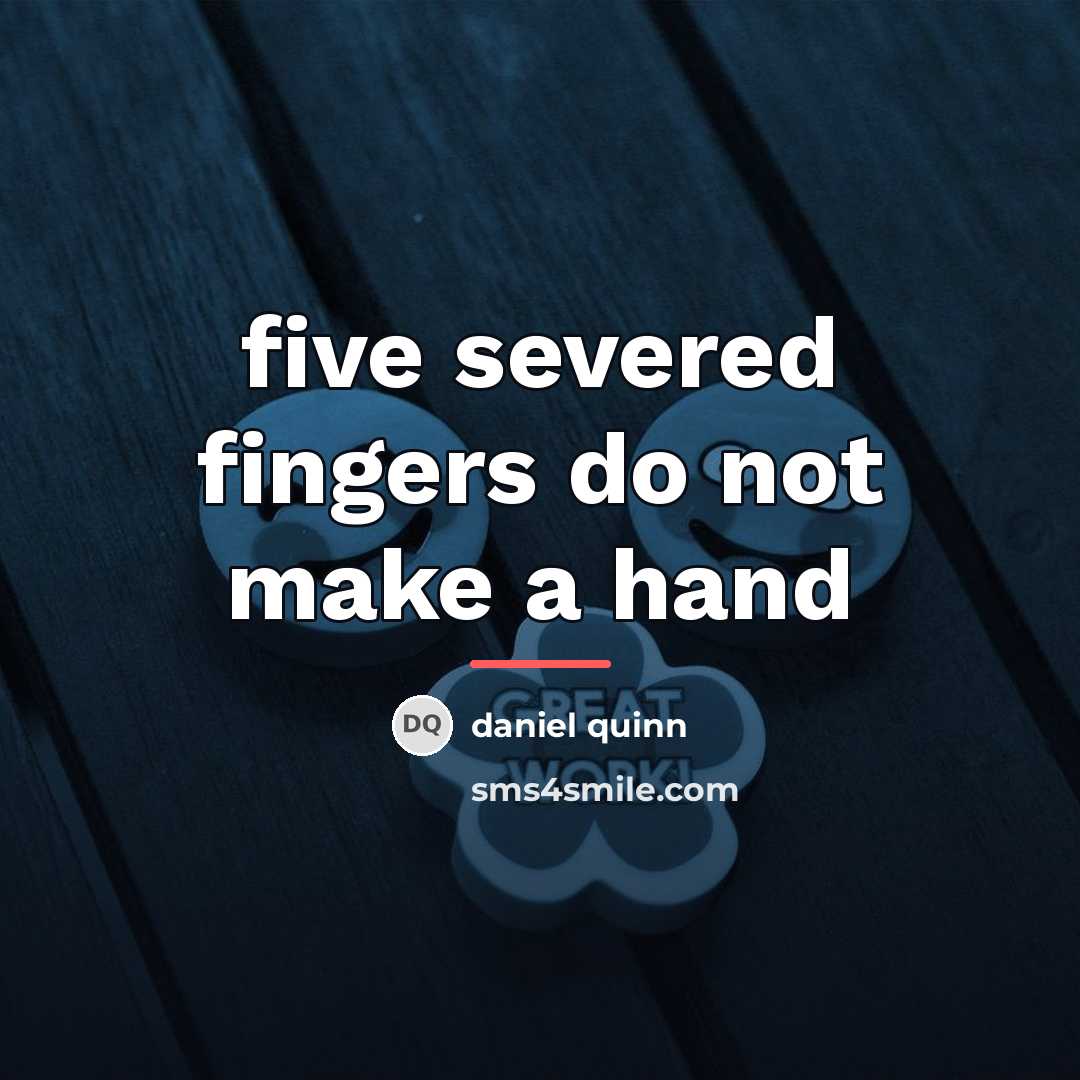 “five severed fingers do not make a hand…” quote by Daniel Quinn