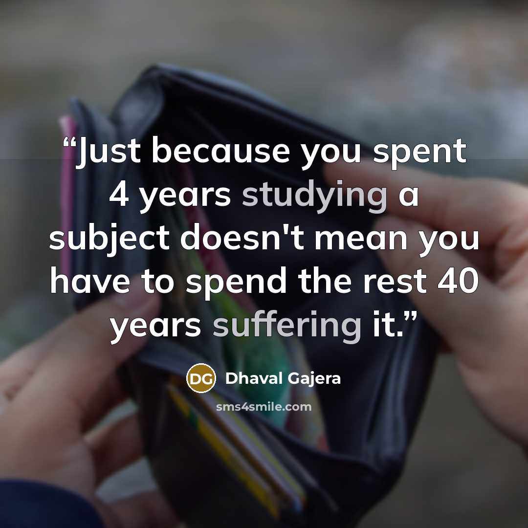 “Just because you spent 4 years studying a subject doesn't mean you have to spend the rest 40 years suffering it.” quote by Dhaval Gajera