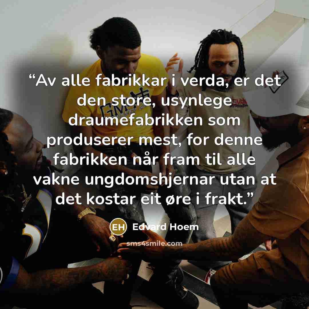 “Av alle fabrikkar i verda, er det den store, usynlege draumefabrikken som produserer mest, for denne fabrikken når fram til alle vakne ungdomshjernar utan at det kostar eit øre i frakt.” quote by Edvard Hoem