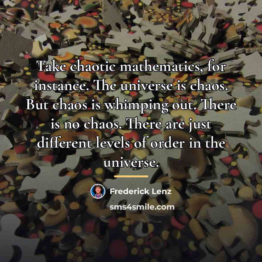 “Take chaotic mathematics, for instance. The universe is chaos. But…” quote by Frederick Lenz