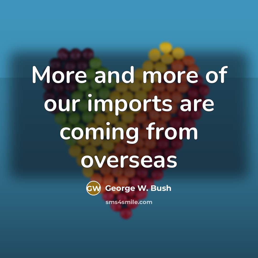 “More and more of our imports are coming from overseas…” quote by George W. Bush