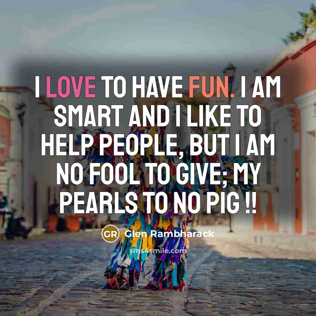 “I love to have fun. I am smart and I like to help people, but I am no fool to give; my pearls to no pig !!” quote by Glen Rambharack
