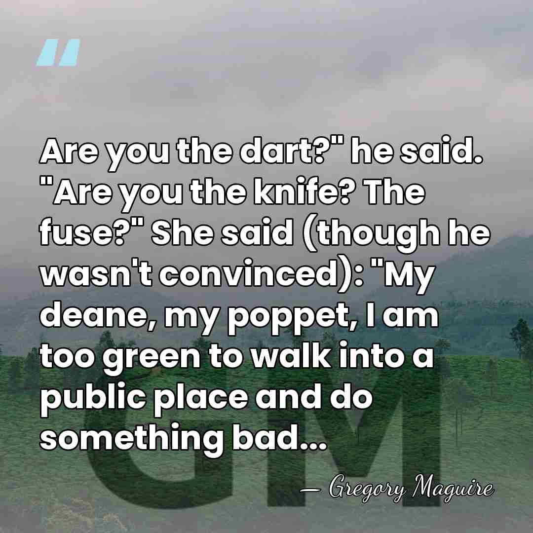 Are you the dart?" he said. "Are you the knife? The fuse?"&hellip; - Gregory Maguire