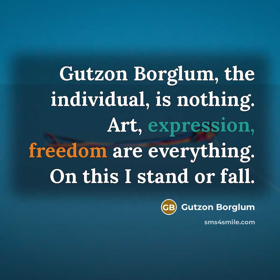 “Gutzon Borglum, the individual, is nothing. Art, expression, freedom are…” quote by Gutzon Borglum