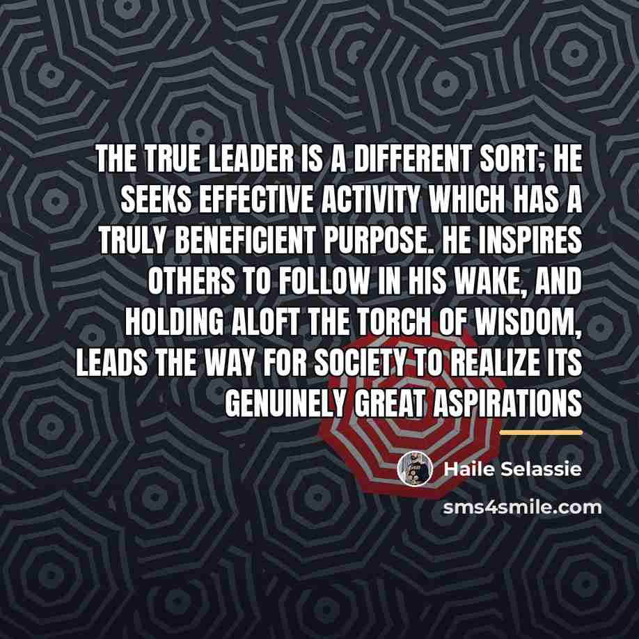 “The true leader is a different sort; he seeks effective…” quote by Haile Selassie