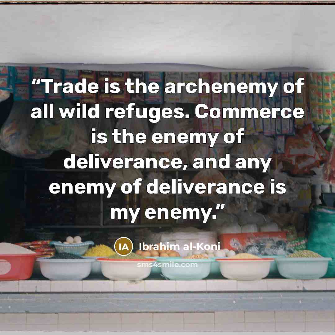 “Trade is the archenemy of all wild refuges. Commerce is the enemy of deliverance, and any enemy of deliverance is my enemy.” quote by Ibrahim al-Koni