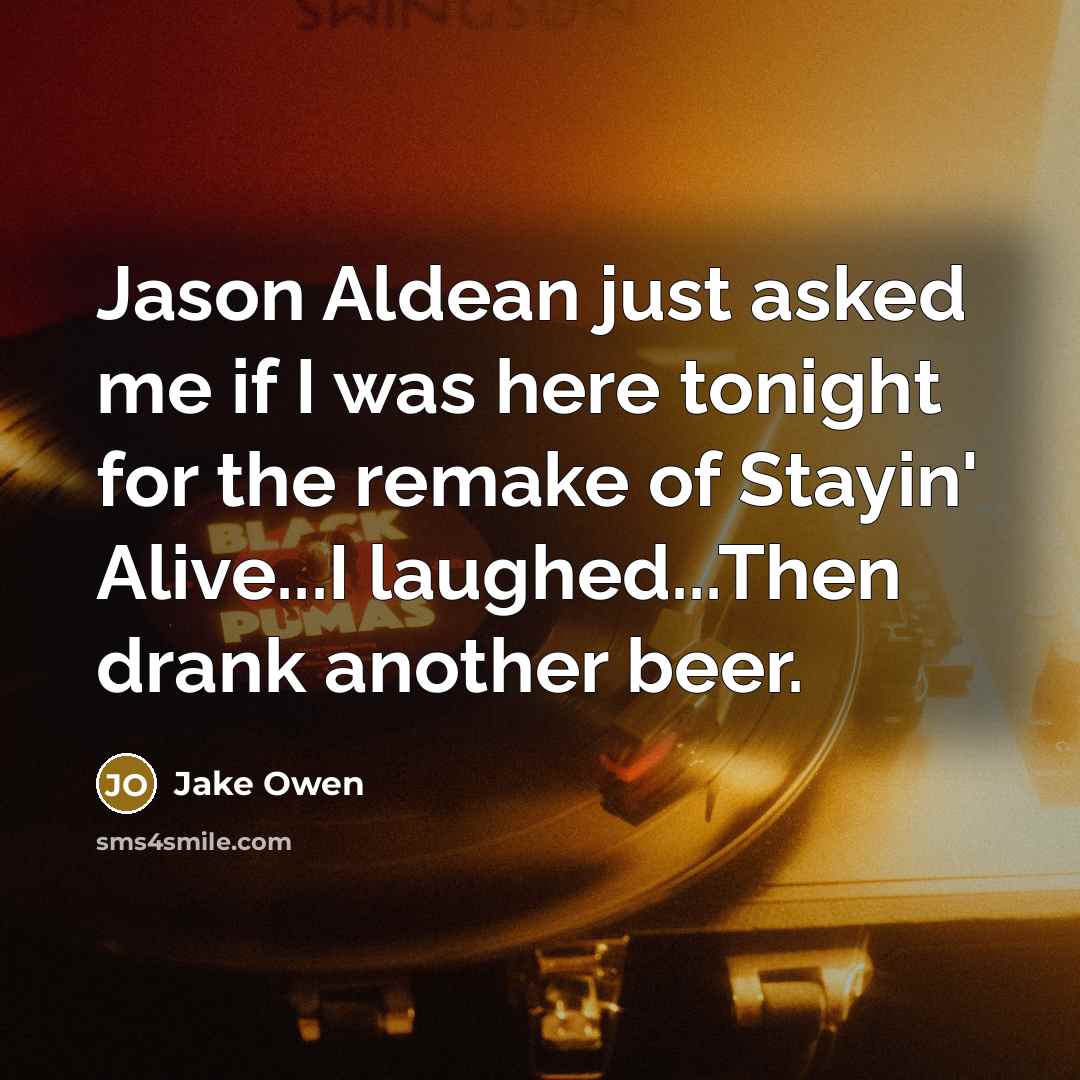 “Jason Aldean just asked me if I was here tonight for the remake of Stayin' Alive...I laughed...Then drank another beer.” quote by Jake Owen