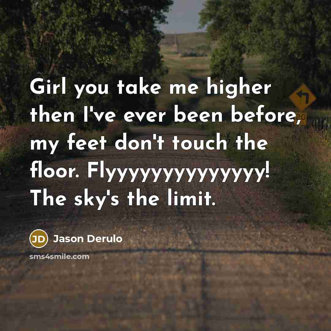 “Girl you take me higher then I've ever been before, my feet don't touch the floor. Flyyyyyyyyyyyyyy! The sky's the limit.” quote by Jason Derulo