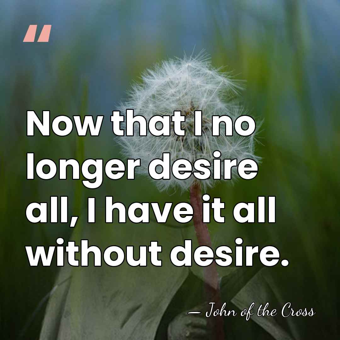 Now that I no longer desire all, I have it all without&hellip; - John of the Cross