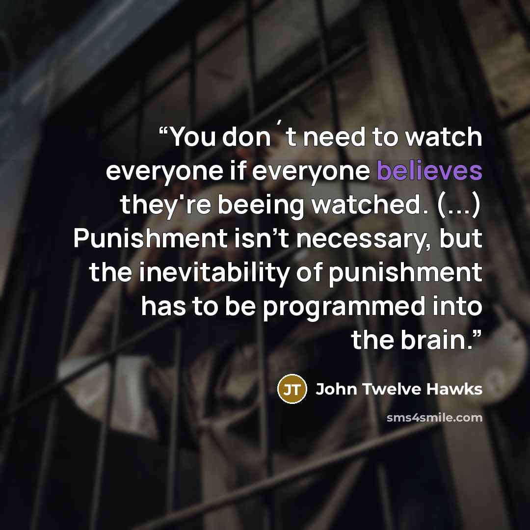 “You don´t need to watch everyone if everyone believes they're beeing watched. (...) Punishment isn't necessary, but the inevitability of punishment has to be programmed into the brain.” quote by John Twelve Hawks