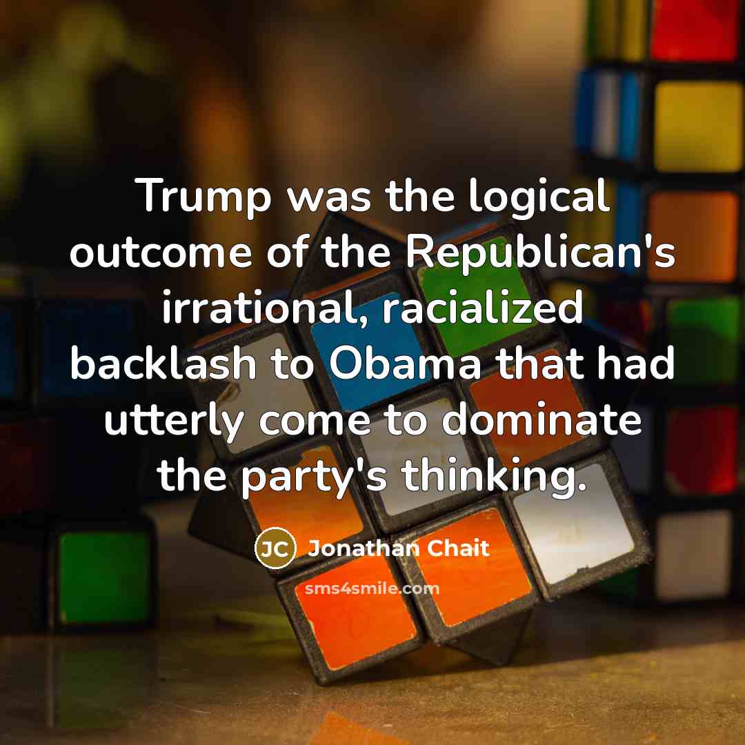 “Trump was the logical outcome of the Republican's irrational, racialized…” quote by Jonathan Chait