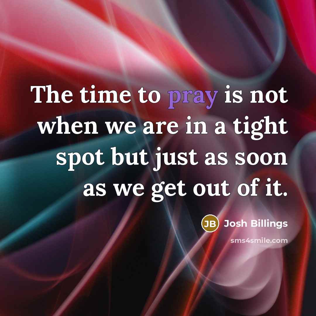 “The time to pray is not when we are in…” quote by Josh Billings