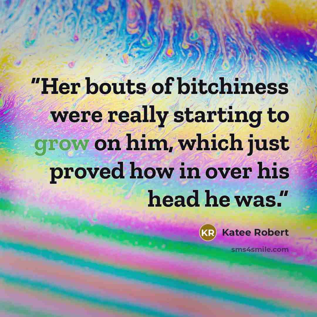 “Her bouts of bitchiness were really starting to grow on him, which just proved how in over his head he was.” quote by Katee Robert