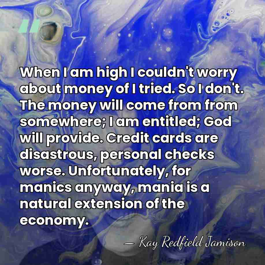 When I am high I couldn't worry about money of I tried.&hellip; - Kay Redfield Jamison