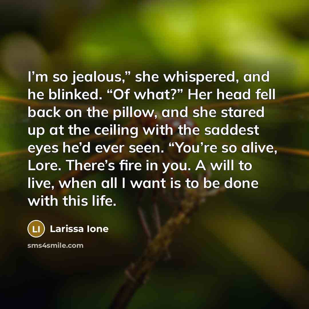 “I’m so jealous,” she whispered, and he blinked. “Of what?”…” quote by Larissa Ione