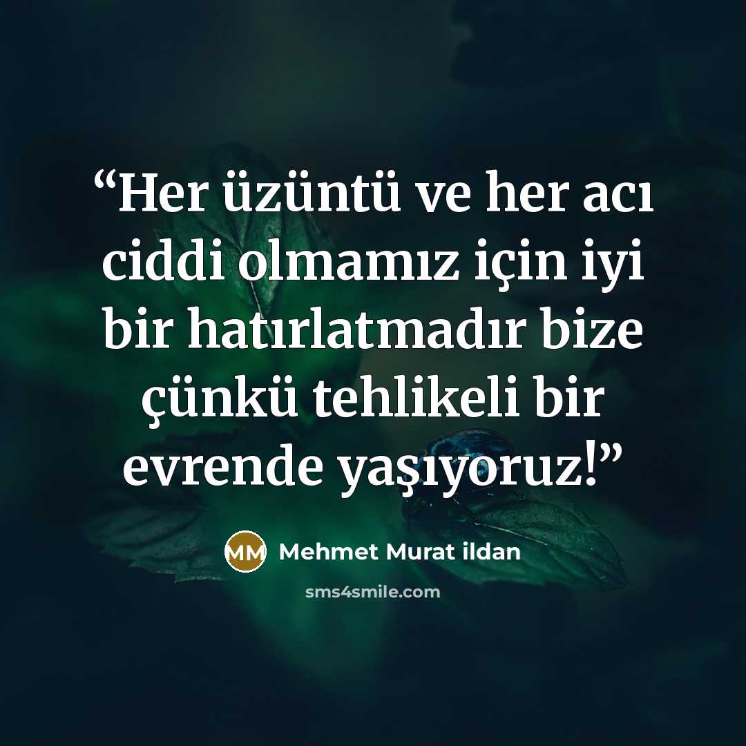 “Her üzüntü ve her acı ciddi olmamız için iyi bir hatırlatmadır bize çünkü tehlikeli bir evrende yaşıyoruz!” quote by Mehmet Murat ildan