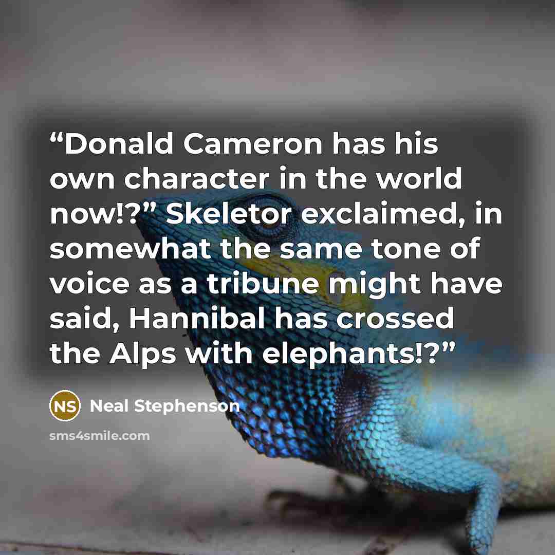 “Donald Cameron has his own character in the world now!?” Skeletor exclaimed, in somewhat the same tone of voice as a tribune might have said, Hannibal has crossed the Alps with elephants!?” quote by Neal Stephenson