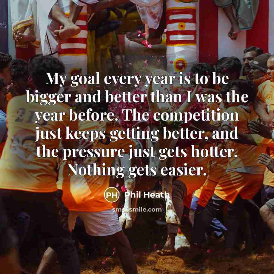 “My goal every year is to be bigger and better…” quote by Phil Heath